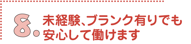 未経験、 ブランク有りでも安心して働けます