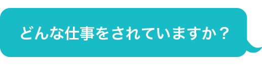 どんな仕事をされていますか？