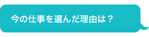 今の仕事を選んだ理由は？