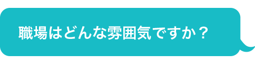 職場はどんな雰囲気ですか？