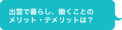 出雲で暮らし、働くことの
メリット・テメリットは？