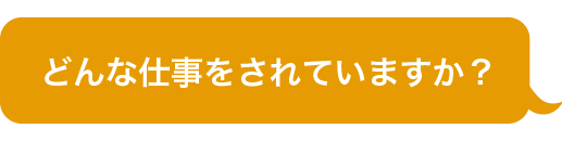 どんな仕事をされていますか？