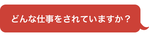 どんな仕事をされていますか？